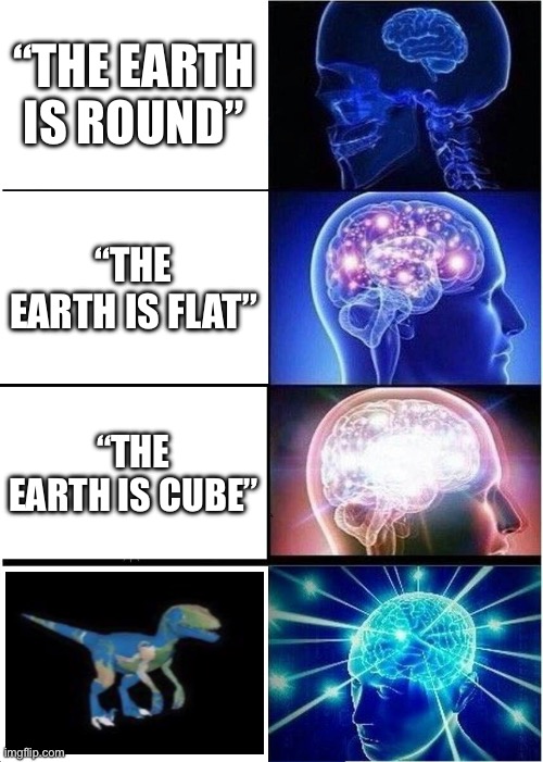The real shape of earth | “THE EARTH IS ROUND”; “THE EARTH IS FLAT”; “THE EARTH IS CUBE” | image tagged in memes,expanding brain | made w/ Imgflip meme maker