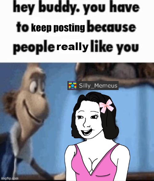 Hey buddy | keep posting; really | image tagged in hey buddy | made w/ Imgflip meme maker