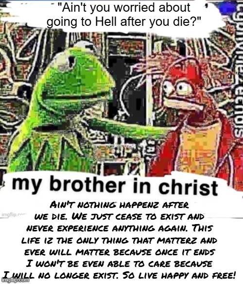My brother in Christ | "Ain't you worried about going to Hell after you die?"; Ain't nothing happenz after we die. We just cease to exist and never experience anything again. This life iz the only thing that matterz and ever will matter because once it ends I won't be even able to care because I will no longer exist. So live happy and free! | image tagged in my brother in christ | made w/ Imgflip meme maker