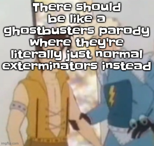 Like instead of "OH MY GOD! A GHOST!" instead they're like "OH MY GOD A GIANT ANT COLONY!" | There should be like a ghostbusters parody where they're literally just normal exterminators instead | image tagged in he-man ahh | made w/ Imgflip meme maker
