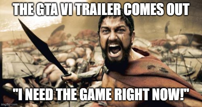 Sparta Leonidas Meme | THE GTA VI TRAILER COMES OUT; "I NEED THE GAME RIGHT NOW!" | image tagged in memes,sparta leonidas | made w/ Imgflip meme maker