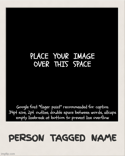 OMORI Tag Photo template/guide | PLACE  YOUR  IMAGE
OVER  THIS  SPACE; Google font "finger paint" recommended for caption
34pt size, 2pt. outline, double space between words, allcaps
empty linebreak at bottom to prevent line overflow; PERSON  TAGGED  NAME | image tagged in blank polaroid,template,omori,memes,instructions | made w/ Imgflip meme maker