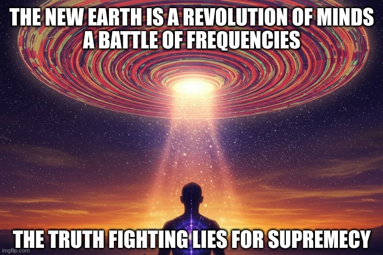 The new earth is a battle of minds | THE NEW EARTH IS A REVOLUTION OF MINDS
A BATTLE OF FREQUENCIES; THE TRUTH FIGHTING LIES FOR SUPREMECY | image tagged in 5d,new earth,frequency | made w/ Imgflip meme maker