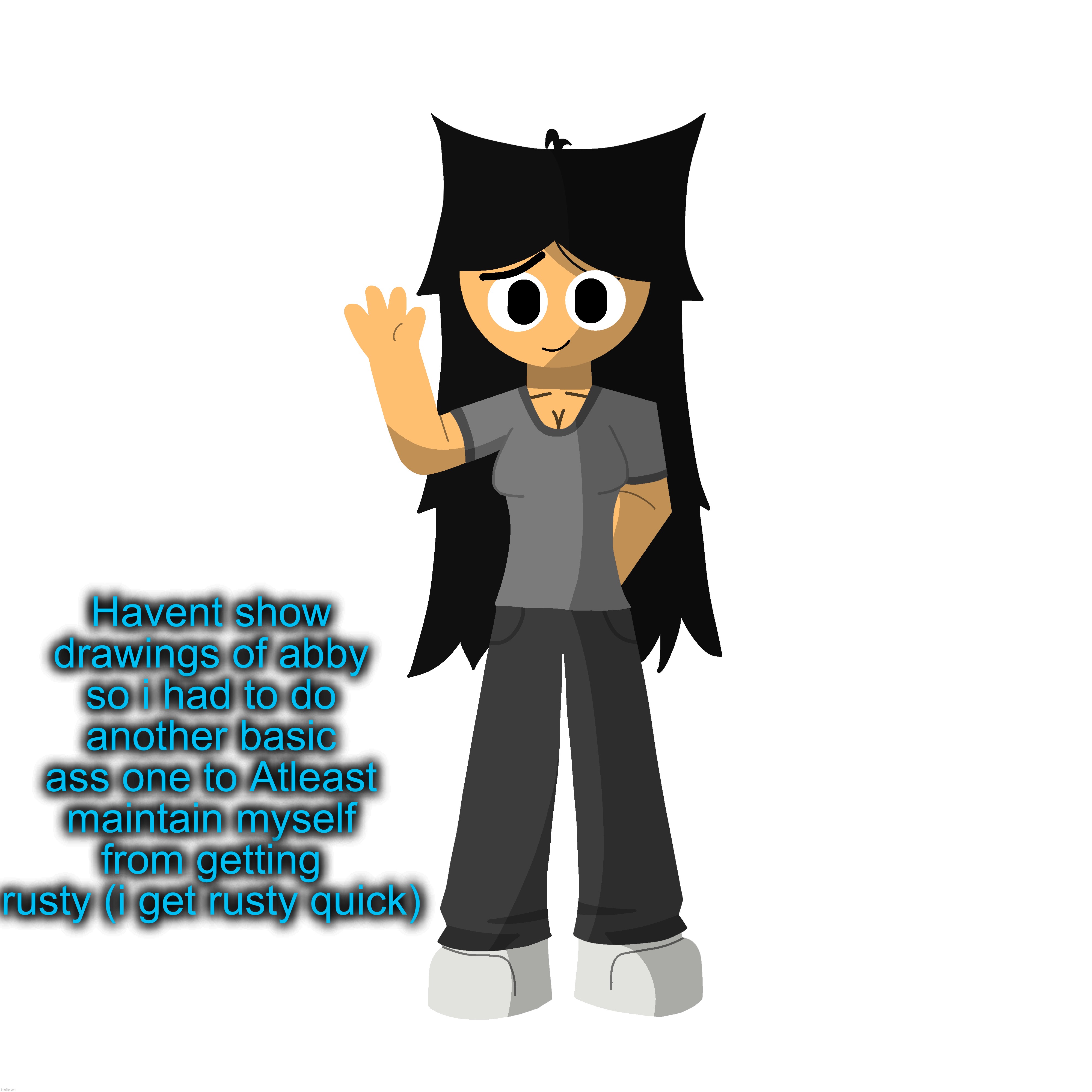 Like within 6-8 dahs of not drawing smth i start getting rusty, its like maintaining smth ykwim? | Havent show drawings of abby so i had to do another basic ass one to Atleast maintain myself from getting rusty (i get rusty quick) | made w/ Imgflip meme maker
