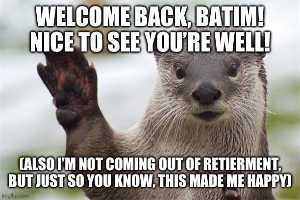 Welcome Back, Otter. | WELCOME BACK, BATIM! NICE TO SEE YOU’RE WELL! (ALSO I’M NOT COMING OUT OF RETIERMENT, BUT JUST SO YOU KNOW, THIS MADE ME HAPPY) | image tagged in welcome back otter | made w/ Imgflip meme maker