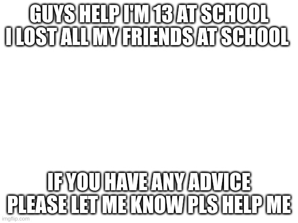 GUYS HELP I'M 13 AT SCHOOL I LOST ALL MY FRIENDS AT SCHOOL; IF YOU HAVE ANY ADVICE PLEASE LET ME KNOW PLS HELP ME | image tagged in drake hotline bling | made w/ Imgflip meme maker