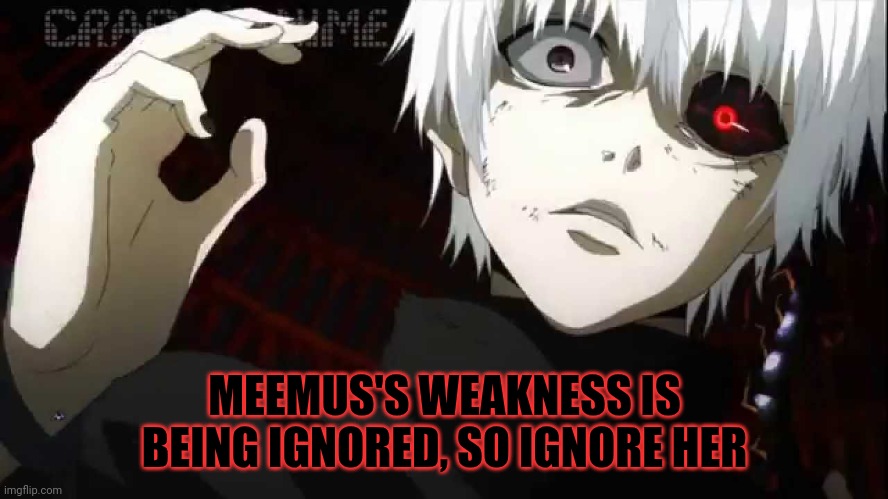 Ignore her and watch her melt | MEEMUS'S WEAKNESS IS BEING IGNORED, SO IGNORE HER | image tagged in kaneki tokyo ghoul | made w/ Imgflip meme maker