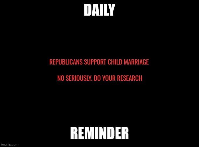 blank black | DAILY; REPUBLICANS SUPPORT CHILD MARRIAGE; NO SERIOUSLY. DO YOUR RESEARCH; REMINDER | image tagged in gross,pedophile | made w/ Imgflip meme maker