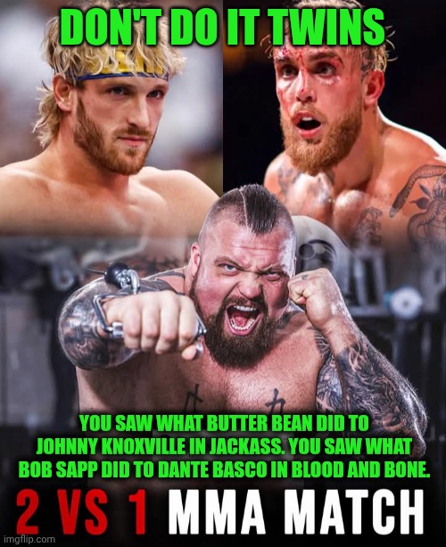 Funny | DON'T DO IT TWINS; YOU SAW WHAT BUTTER BEAN DID TO JOHNNY KNOXVILLE IN JACKASS. YOU SAW WHAT BOB SAPP DID TO DANTE BASCO IN BLOOD AND BONE. | image tagged in funny,logan paul,jake paul,eddie,strong,fight | made w/ Imgflip meme maker