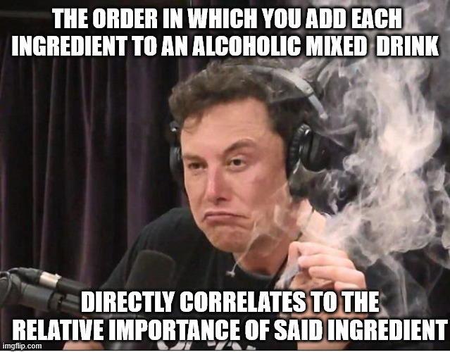 Elon Musk smoking a joint | THE ORDER IN WHICH YOU ADD EACH INGREDIENT TO AN ALCOHOLIC MIXED  DRINK; DIRECTLY CORRELATES TO THE RELATIVE IMPORTANCE OF SAID INGREDIENT | image tagged in elon musk smoking a joint,drinking,funny memes,fun,shower thoughts | made w/ Imgflip meme maker