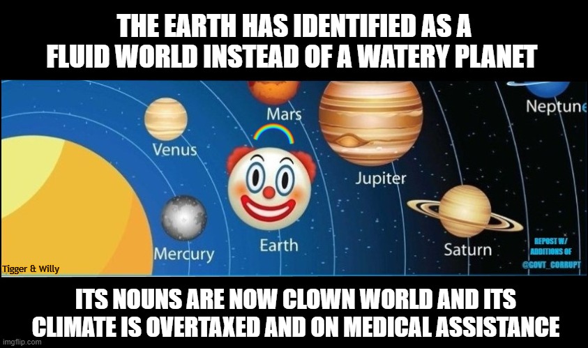 Rework because of Present Conditions | THE EARTH HAS IDENTIFIED AS A FLUID WORLD INSTEAD OF A WATERY PLANET; Tigger & Willy; ITS NOUNS ARE NOW CLOWN WORLD AND ITS CLIMATE IS OVERTAXED AND ON MEDICAL ASSISTANCE | made w/ Imgflip meme maker