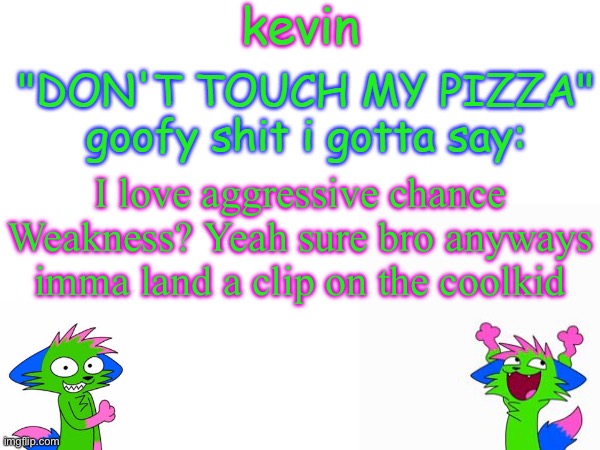 kevin temp | I love aggressive chance
Weakness? Yeah sure bro anyways imma land a clip on the coolkid | image tagged in kevin temp | made w/ Imgflip meme maker