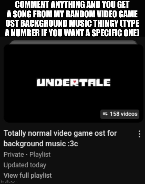 comment for a random song ig | COMMENT ANYTHING AND YOU GET A SONG FROM MY RANDOM VIDEO GAME OST BACKGROUND MUSIC THINGY (TYPE A NUMBER IF YOU WANT A SPECIFIC ONE) | made w/ Imgflip meme maker
