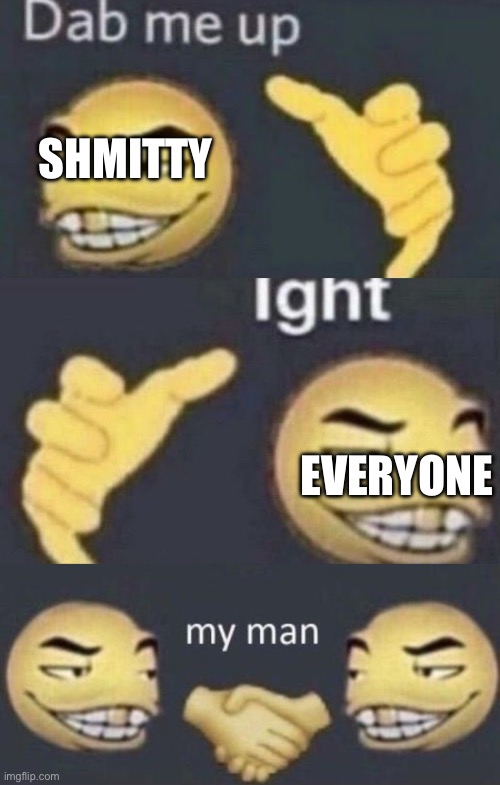 Dab me up, ight, my man | SHMITTY EVERYONE | image tagged in dab me up ight my man | made w/ Imgflip meme maker