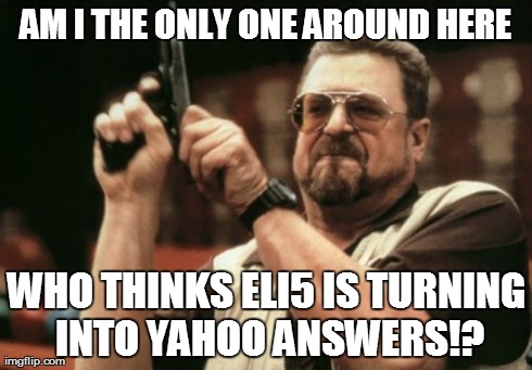 Am I The Only One Around Here | AM I THE ONLY ONE AROUND HERE WHO THINKS ELI5 IS TURNING INTO YAHOO ANSWERS!? | image tagged in memes,am i the only one around here,AdviceAnimals | made w/ Imgflip meme maker