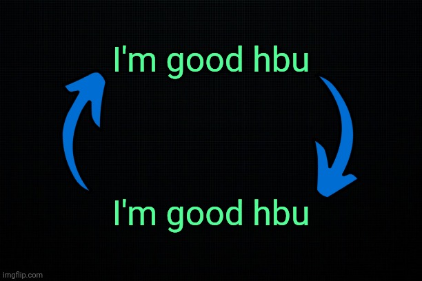 . | I'm good hbu; I'm good hbu | image tagged in the black | made w/ Imgflip meme maker