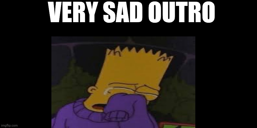 Preview for a video I'm making. Yes the sad bart ironic and I don't actually think that's zad. Ts pmo icl I kms | VERY SAD OUTRO | made w/ Imgflip meme maker