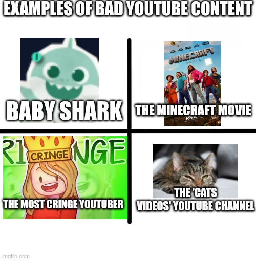 Some you might get, others maybe not | EXAMPLES OF BAD YOUTUBE CONTENT; BABY SHARK; THE MINECRAFT MOVIE; THE 'CATS VIDEOS' YOUTUBE CHANNEL; THE MOST CRINGE YOUTUBER | image tagged in memes,blank starter pack | made w/ Imgflip meme maker