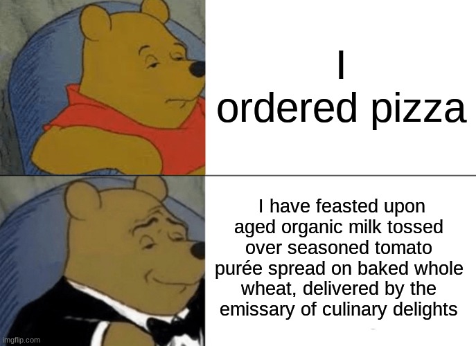 Tuxedo Winnie The Pooh Meme | I ordered pizza; I have feasted upon aged organic milk tossed over seasoned tomato purée spread on baked whole wheat, delivered by the emissary of culinary delights | image tagged in memes,tuxedo winnie the pooh | made w/ Imgflip meme maker