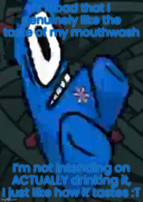 seriously though it tastes so good (NAT I MEAN NO OFFENSE TOWARDS YOU, PLEASE DO NOT HATE ON THIS POST) | is it bad that I genuinely like the taste of my mouthwash; I’m not intending on ACTUALLY drinking it, I just like how it tastes :T | image tagged in gfsdgsgds | made w/ Imgflip meme maker