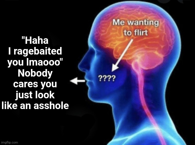 Me wanting to flirt | "Haha I ragebaited you lmaooo"
Nobody cares you just look like an asshole | image tagged in me wanting to flirt | made w/ Imgflip meme maker