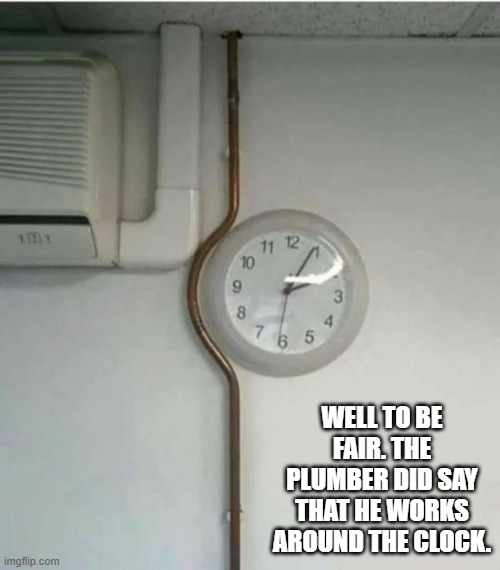 The plumber said that he works around the clock and he was right.  - funny - | WELL TO BE FAIR. THE PLUMBER DID SAY THAT HE WORKS AROUND THE CLOCK. | image tagged in funny,fun,plumbing,clock,humor | made w/ Imgflip meme maker