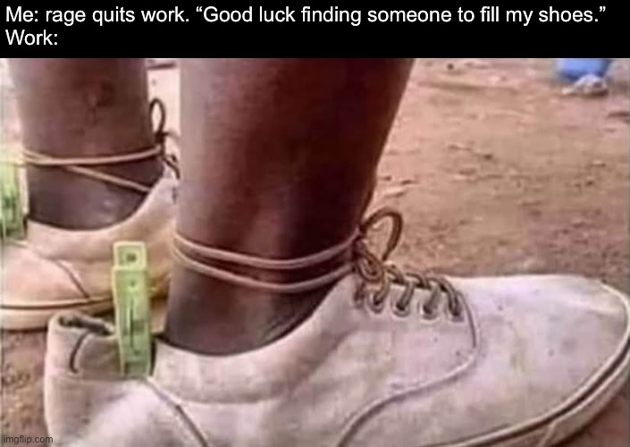 Fill my shoes | Me: rage quits work. “Good luck finding someone to fill my shoes.”
Work: | image tagged in shoes,work,replace | made w/ Imgflip meme maker