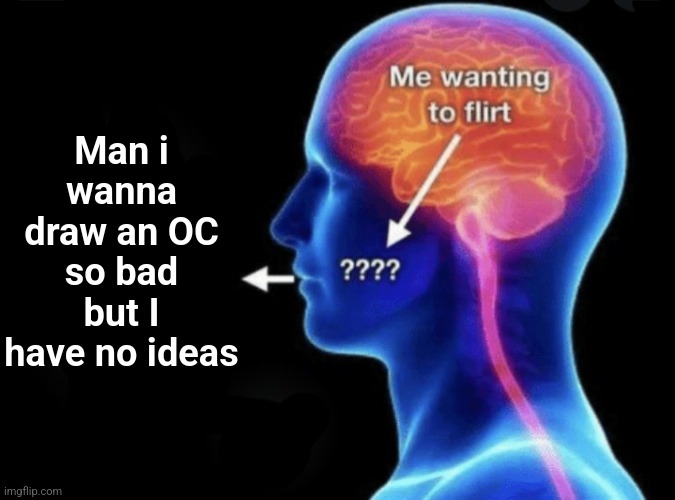 Me wanting to flirt | Man i wanna draw an OC so bad but I have no ideas | image tagged in me wanting to flirt | made w/ Imgflip meme maker