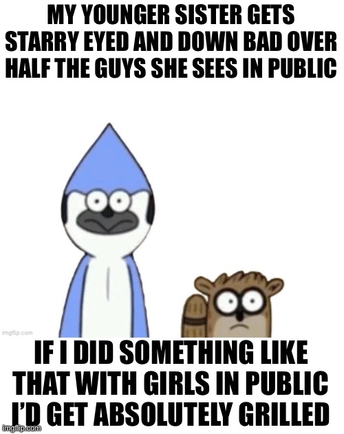 Haste: Broken Worlds is awesome | MY YOUNGER SISTER GETS STARRY EYED AND DOWN BAD OVER HALF THE GUYS SHE SEES IN PUBLIC; IF I DID SOMETHING LIKE THAT WITH GIRLS IN PUBLIC I’D GET ABSOLUTELY GRILLED | image tagged in haste broken worlds is awesome | made w/ Imgflip meme maker