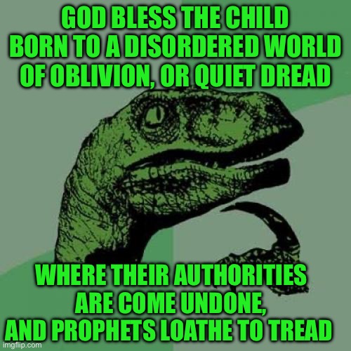 Philosoraptor | GOD BLESS THE CHILD BORN TO A DISORDERED WORLD OF OBLIVION, OR QUIET DREAD; WHERE THEIR AUTHORITIES ARE COME UNDONE, AND PROPHETS LOATHE TO TREAD | image tagged in memes,philosoraptor | made w/ Imgflip meme maker