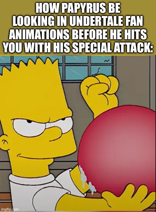 Prepare yourself Milhouse, it’s time for my special attack! | HOW PAPYRUS BE LOOKING IN UNDERTALE FAN ANIMATIONS BEFORE HE HITS YOU WITH HIS SPECIAL ATTACK: | image tagged in the simpsons,bart,undertale,fan animation,papyrus,gaming | made w/ Imgflip meme maker