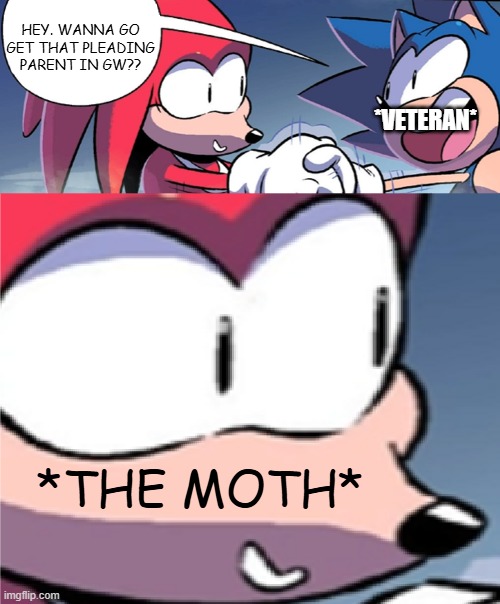 I've never been in this situation, but I am aware Pleading Parent is hard to get.... | HEY. WANNA GO GET THAT PLEADING PARENT IN GW?? *VETERAN*; *THE MOTH* | image tagged in its the krilll,golden wasteland,still a mothie,sonic da hedgehog___,do not go to gw,yet | made w/ Imgflip meme maker