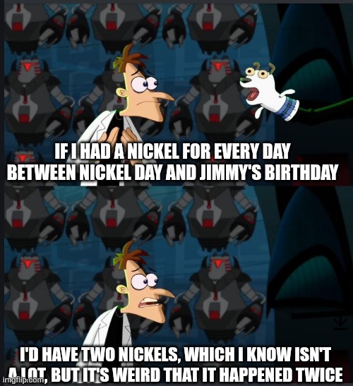 Happy Birthday Solidarity (aka Jimmy) | IF I HAD A NICKEL FOR EVERY DAY BETWEEN NICKEL DAY AND JIMMY'S BIRTHDAY; I'D HAVE TWO NICKELS, WHICH I KNOW ISN'T A LOT, BUT IT'S WEIRD THAT IT HAPPENED TWICE | image tagged in 2 nickels | made w/ Imgflip meme maker