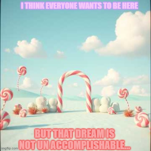 candy landddddd | I THINK EVERYONE WANTS TO BE HERE; BUT THAT DREAM IS NOT UN ACCOMPLISHABLE... | image tagged in fun,funny,un accomplishable,you can't defeat me,eat,woooooow | made w/ Imgflip meme maker