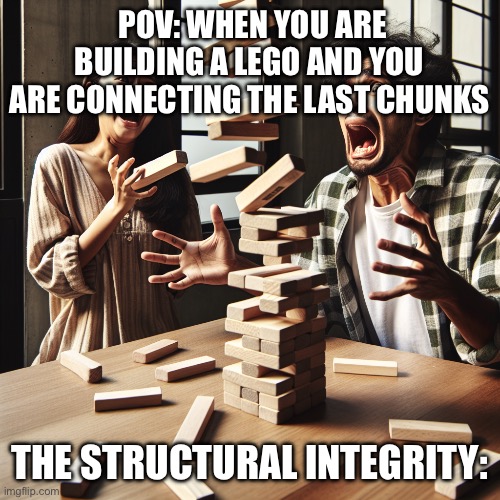 Fr thoooo | POV: WHEN YOU ARE BUILDING A LEGO AND YOU ARE CONNECTING THE LAST CHUNKS; THE STRUCTURAL INTEGRITY: | image tagged in jenga | made w/ Imgflip meme maker