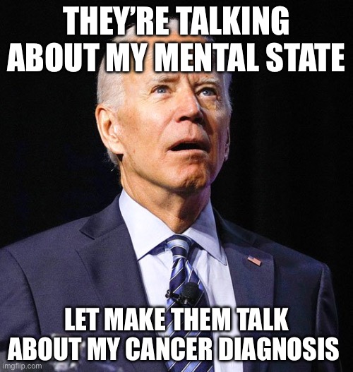 Biden cancer | THEY’RE TALKING ABOUT MY MENTAL STATE; LET MAKE THEM TALK ABOUT MY CANCER DIAGNOSIS | image tagged in joe biden,cancer,politics,political meme | made w/ Imgflip meme maker