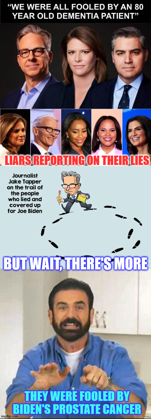 MSM still expects you to believe their lies... | LIARS REPORTING ON THEIR LIES; BUT WAIT, THERE'S MORE; THEY WERE FOOLED BY BIDEN'S PROSTATE CANCER | image tagged in but wait there's more,msm,cover up worse than the lies | made w/ Imgflip meme maker