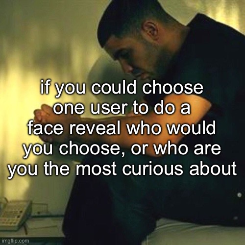 grr | if you could choose one user to do a face reveal who would you choose, or who are you the most curious about | made w/ Imgflip meme maker