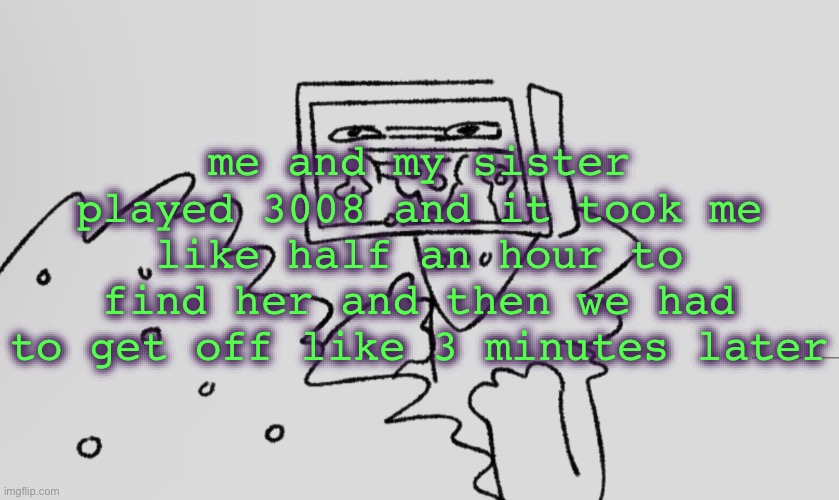 a number one | me and my sister played 3008 and it took me like half an hour to find her and then we had to get off like 3 minutes later | image tagged in a number one | made w/ Imgflip meme maker