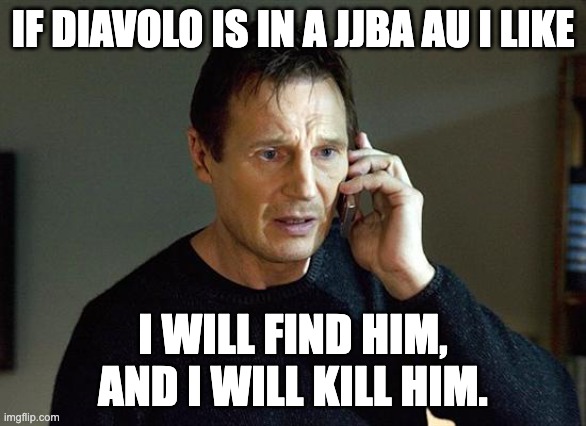 I Will Find You And I Will Kill You | IF DIAVOLO IS IN A JJBA AU I LIKE; I WILL FIND HIM, AND I WILL KILL HIM. | image tagged in i will find you and i will kill you | made w/ Imgflip meme maker