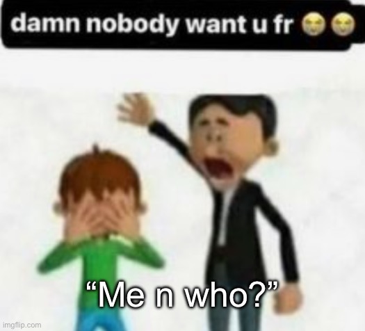 damn nobody want u fr | “Me n who?” | image tagged in damn nobody want u fr,msmg | made w/ Imgflip meme maker