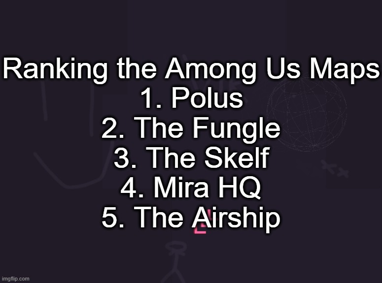 vik's image | Ranking the Among Us Maps
1. Polus
2. The Fungle
3. The Skelf
4. Mira HQ
5. The Airship | image tagged in vik's image | made w/ Imgflip meme maker