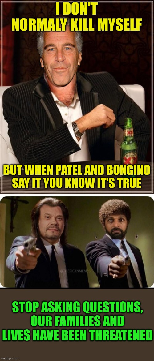 There must be some real Coercion going on here | I DON'T NORMALY KILL MYSELF; BUT WHEN PATEL AND BONGINO SAY IT YOU KNOW IT'S TRUE; STOP ASKING QUESTIONS, OUR FAMILIES AND LIVES HAVE BEEN THREATENED | image tagged in the most interesting epstein,dan bongina kash patel | made w/ Imgflip meme maker