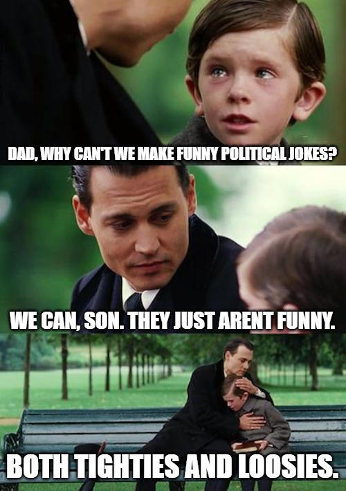 POLITICS IN MEMES | DAD, WHY CAN'T WE MAKE FUNNY POLITICAL JOKES? WE CAN, SON. THEY JUST ARENT FUNNY. BOTH TIGHTIES AND LOOSIES. | image tagged in memes,finding neverland | made w/ Imgflip meme maker