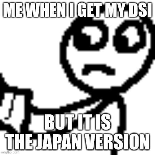 Me when I get the Japan DSi: | ME WHEN I GET MY DSI; BUT IT IS THE JAPAN VERSION | image tagged in funny,silly | made w/ Imgflip meme maker