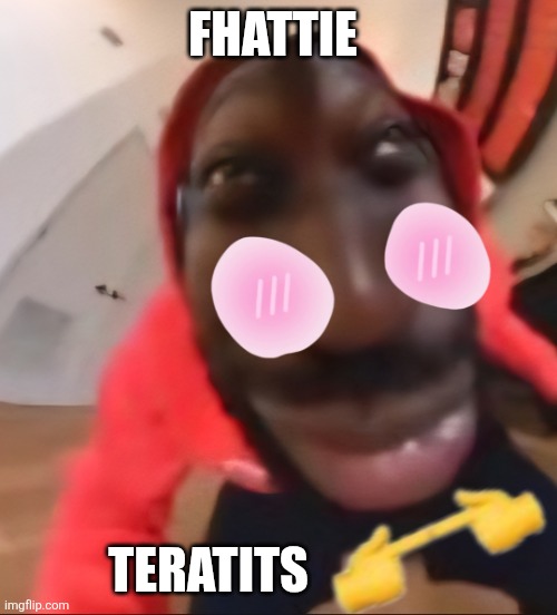 Fhattie Teratits | FHATTIE; TERATITS | image tagged in fhattie teratits | made w/ Imgflip meme maker