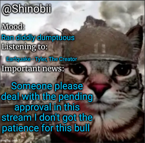 please and thank u | Ran diddly dumptuous; Earfquake - Tyler, The Creator; Someone please deal with the pending approval in this stream I don't got the patience for this bull | image tagged in shinobii announcement temp 1,bullshit | made w/ Imgflip meme maker