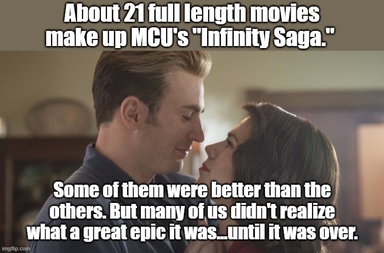 Marvel Cinematic Universe's "Infinity Saga" was unparalleled. | About 21 full length movies make up MCU's "Infinity Saga."; Some of them were better than the others. But many of us didn't realize what a great epic it was...until it was over. | image tagged in mcu,avengers infinity war,infinity war,infinity gauntlet | made w/ Imgflip meme maker