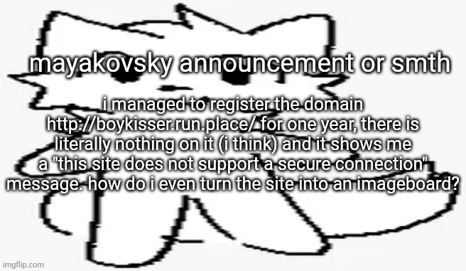 mayakovsky announcement | i managed to register the domain http://boykisser.run.place/ for one year, there is literally nothing on it (i think) and it shows me a "this site does not support a secure connection" message. how do i even turn the site into an imageboard? | image tagged in mayakovsky announcement | made w/ Imgflip meme maker