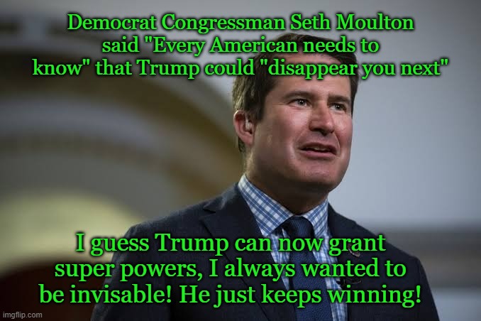 Trump | Democrat Congressman Seth Moulton said "Every American needs to know" that Trump could "disappear you next"; I guess Trump can now grant super powers, I always wanted to be invisable! He just keeps winning! | image tagged in donald trump,usa,2025,democrats,republicans,funny memes | made w/ Imgflip meme maker